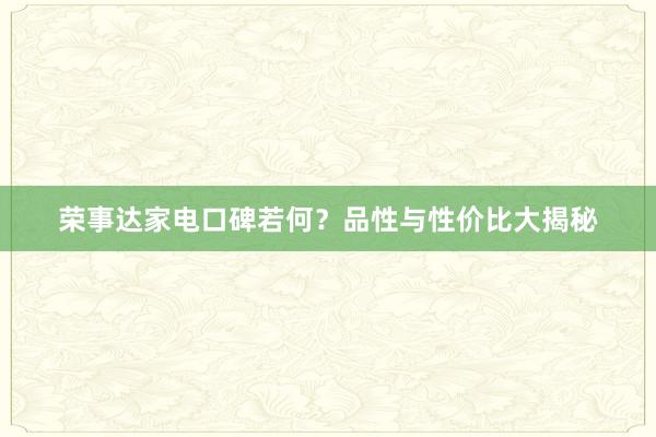 荣事达家电口碑若何？品性与性价比大揭秘