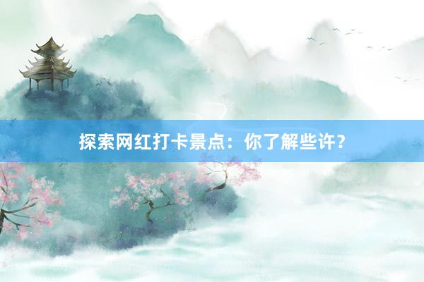 探索网红打卡景点：你了解些许？